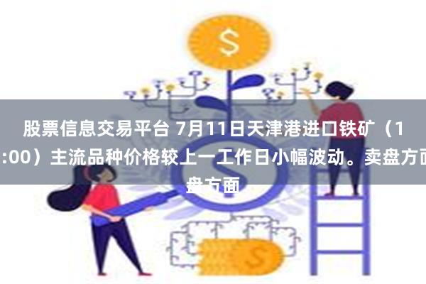股票信息交易平台 7月11日天津港进口铁矿（16:00）主流品种价格较上一工作日小幅波动。卖盘方面