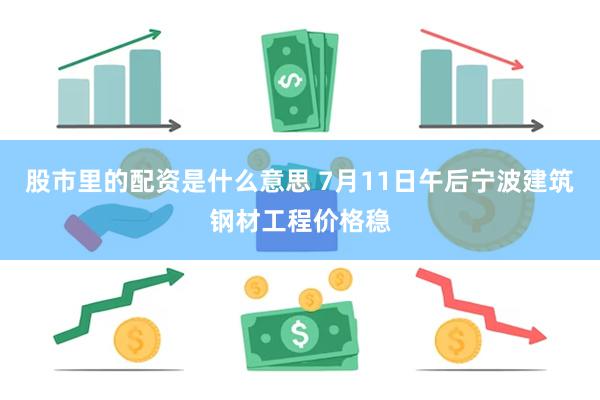 股市里的配资是什么意思 7月11日午后宁波建筑钢材工程价格稳