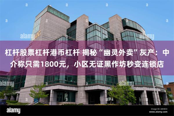 杠杆股票杠杆港币杠杆 揭秘“幽灵外卖”灰产:中介称只需1800元,小区无证黑作坊秒变连锁店