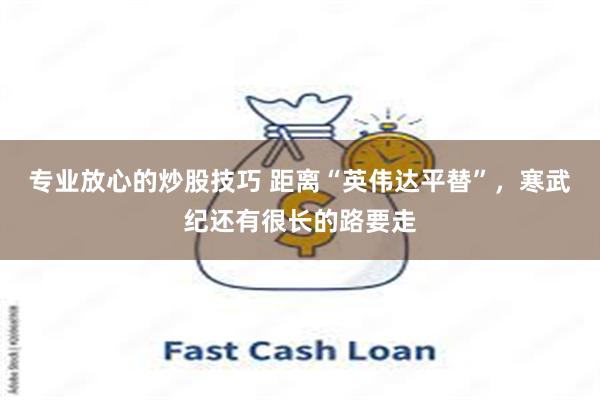 专业放心的炒股技巧 距离“英伟达平替”,寒武纪还有很长的路要走