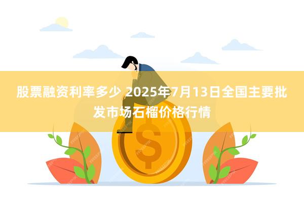 股票融资利率多少 2025年7月13日全国主要批发市场石榴价格行情