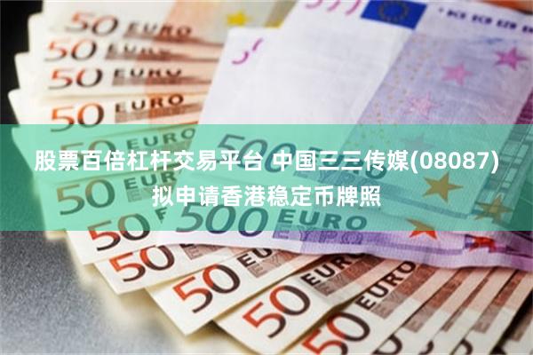 股票百倍杠杆交易平台 中国三三传媒(08087)拟申请香港稳定币牌照