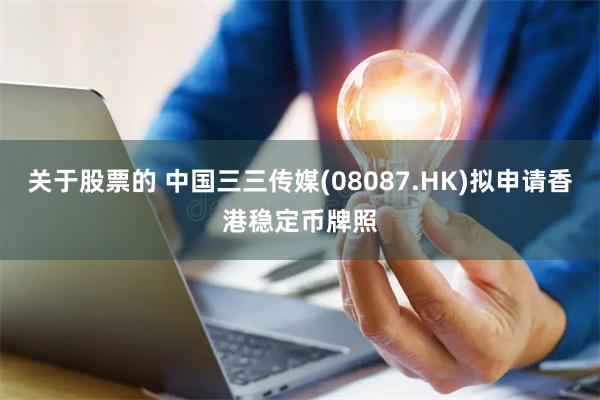 关于股票的 中国三三传媒(08087.HK)拟申请香港稳定币牌照