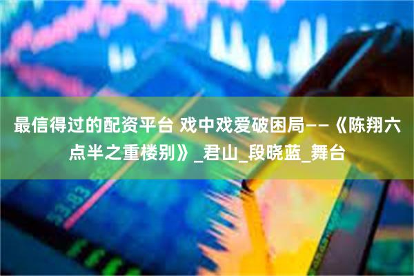 最信得过的配资平台 戏中戏爱破困局——《陈翔六点半之重楼别》_君山_段晓蓝_舞台