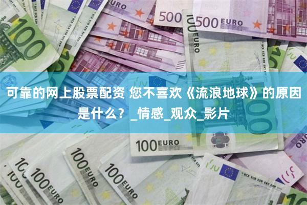 可靠的网上股票配资 您不喜欢《流浪地球》的原因是什么?_情感_观众_影片