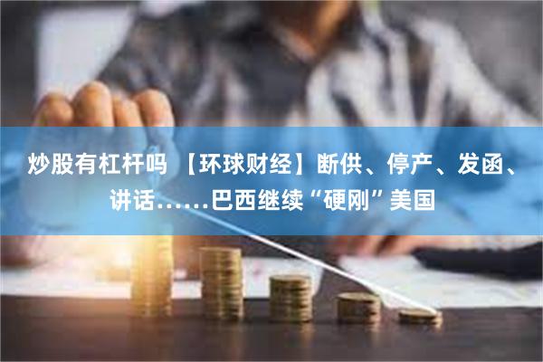 炒股有杠杆吗 【环球财经】断供、停产、发函、讲话……巴西继续“硬刚”美国