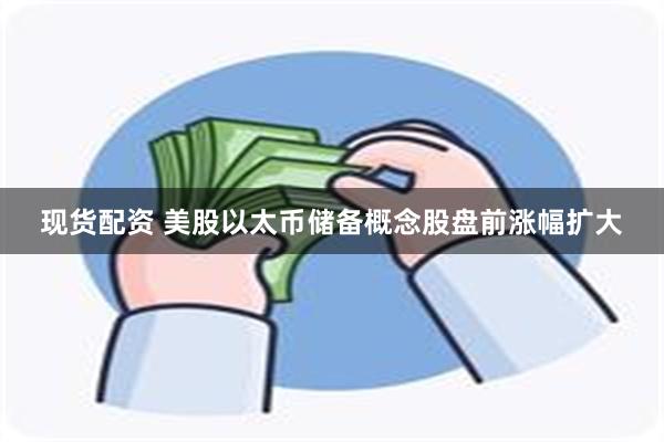 现货配资 美股以太币储备概念股盘前涨幅扩大