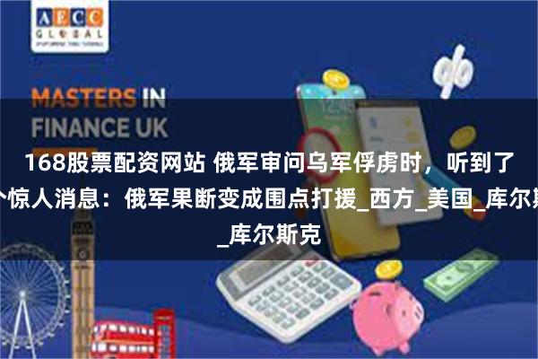 168股票配资网站 俄军审问乌军俘虏时,听到了一个惊人消息:俄军果断变成围点打援_西方_美国_库尔斯克