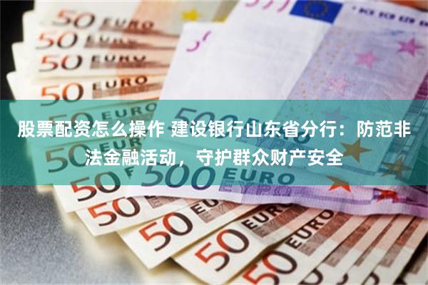 股票配资怎么操作 建设银行山东省分行:防范非法金融活动,守护群众财产安全