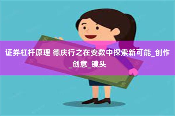 证券杠杆原理 德庆行之在变数中探索新可能_创作_创意_镜头