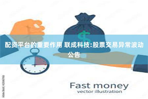 配资平台的重要作用 联成科技:股票交易异常波动公告