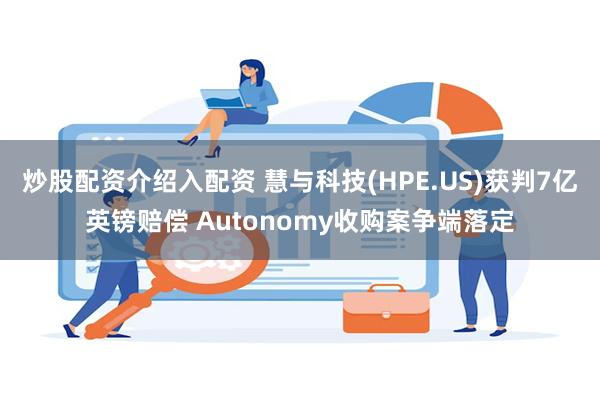 炒股配资介绍入配资 慧与科技(HPE.US)获判7亿英镑赔偿 Autonomy收购案争端落定