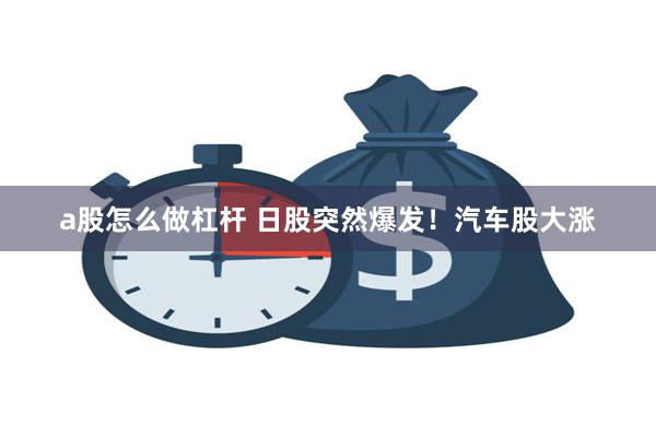 a股怎么做杠杆 日股突然爆发!汽车股大涨