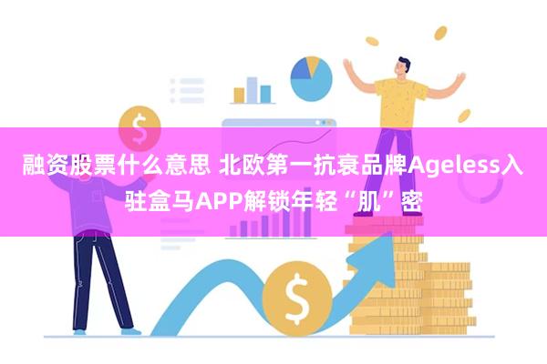 融资股票什么意思 北欧第一抗衰品牌Ageless入驻盒马APP解锁年轻“肌”密