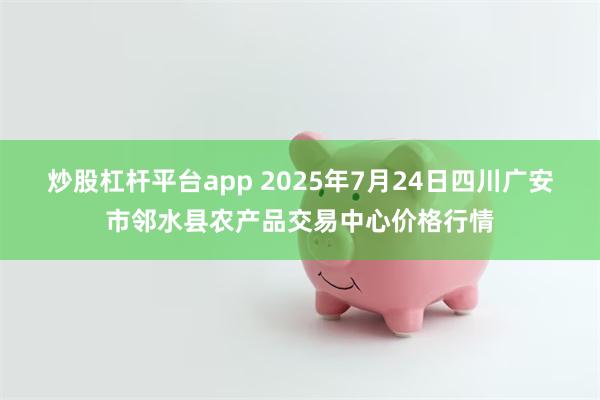 炒股杠杆平台app 2025年7月24日四川广安市邻水县农产品交易中心价格行情