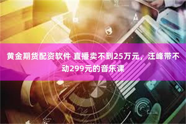 黄金期货配资软件 直播卖不到25万元,汪峰带不动299元的音乐课