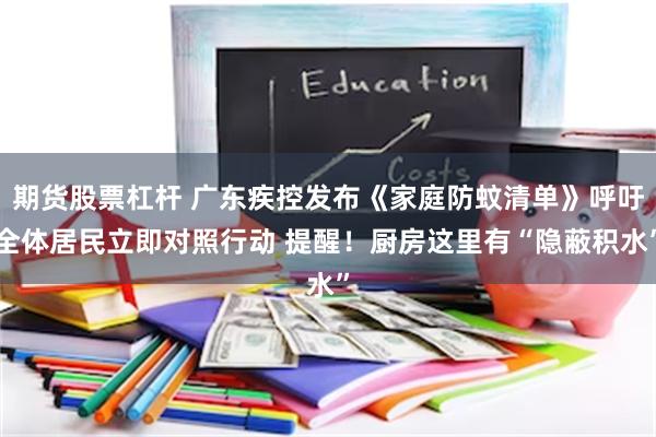期货股票杠杆 广东疾控发布《家庭防蚊清单》呼吁全体居民立即对照行动 提醒!厨房这里有“隐蔽积水”