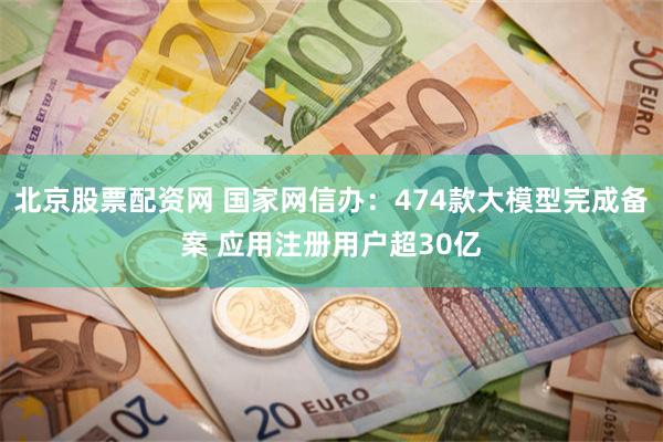 北京股票配资网 国家网信办:474款大模型完成备案 应用注册用户超30亿