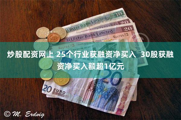 炒股配资网上 25个行业获融资净买入 30股获融资净买入额超1亿元