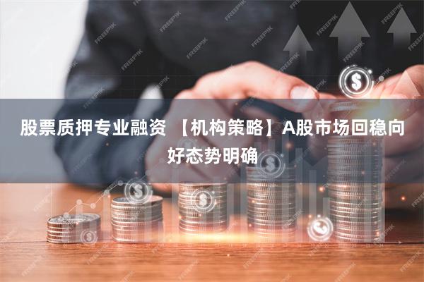 股票质押专业融资 【机构策略】A股市场回稳向好态势明确