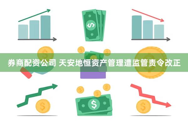 券商配资公司 天安地恒资产管理遭监管责令改正