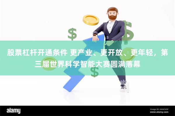 股票杠杆开通条件 更产业、更开放、更年轻,第三届世界科学智能大赛圆满落幕