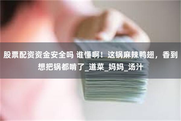 股票配资资金安全吗 谁懂啊!这锅麻辣鸭翅,香到想把锅都啃了_道菜_妈妈_汤汁