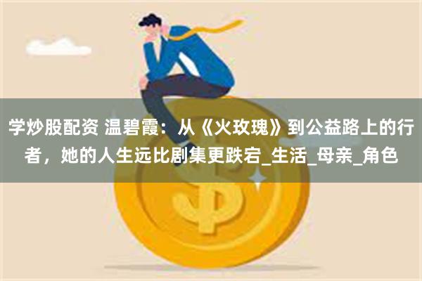 学炒股配资 温碧霞:从《火玫瑰》到公益路上的行者,她的人生远比剧集更跌宕_生活_母亲_角色