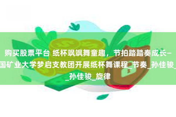 购买股票平台 纸杯飒飒舞童趣，节拍踏踏奏成长—— 中国矿业大学梦启支教团开展纸杯舞课程_节奏_孙佳骏_旋律