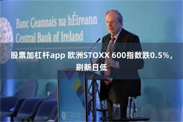 股票加杠杆app 欧洲STOXX 600指数跌0.5%，刷新日低