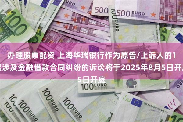 办理股票配资 上海华瑞银行作为原告/上诉人的1起涉及金融借款合同纠纷的诉讼将于2025年8月5日开庭