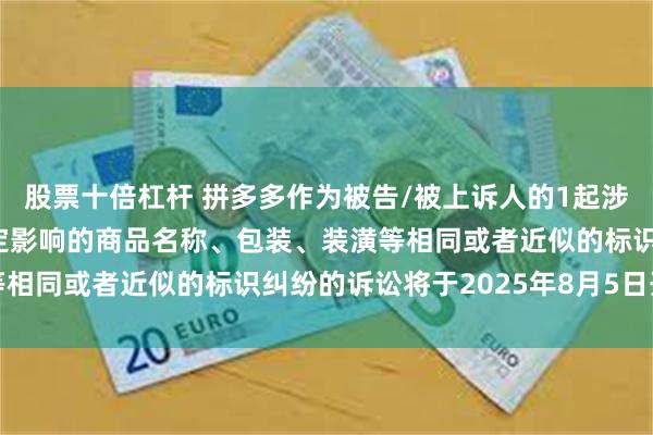 股票十倍杠杆 拼多多作为被告/被上诉人的1起涉及擅自使用与他人有一定影响的商品名称、包装、装潢等相同或者近似的标识纠纷的诉讼将于2025年8月5日开庭