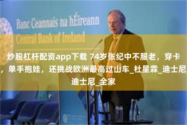 炒股杠杆配资app下载 74岁张纪中不服老，穿卡通t恤，单手抱娃，还挑战欧洲最高过山车_杜星霖_迪士尼_全家