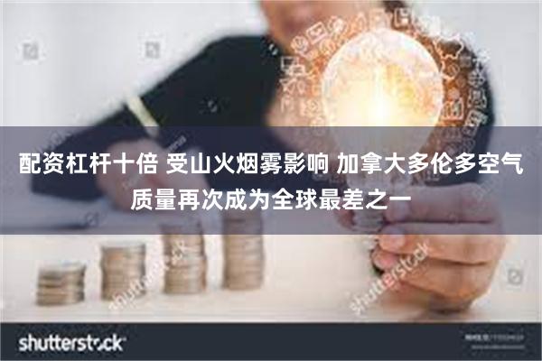 配资杠杆十倍 受山火烟雾影响 加拿大多伦多空气质量再次成为全球最差之一