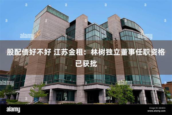 股配债好不好 江苏金租：林树独立董事任职资格已获批