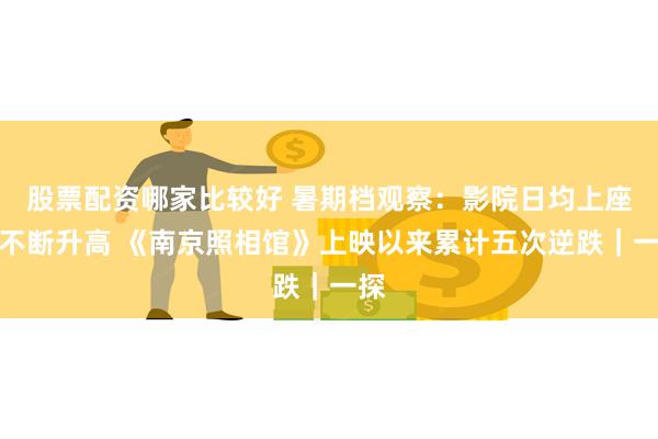 股票配资哪家比较好 暑期档观察：影院日均上座率不断升高 《南京照相馆》上映以来累计五次逆跌｜一探