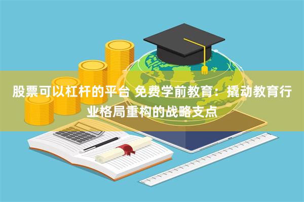 股票可以杠杆的平台 免费学前教育:撬动教育行业格局重构的战略支点