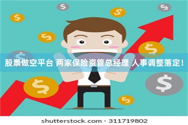 股票做空平台 两家保险资管总经理 人事调整落定!