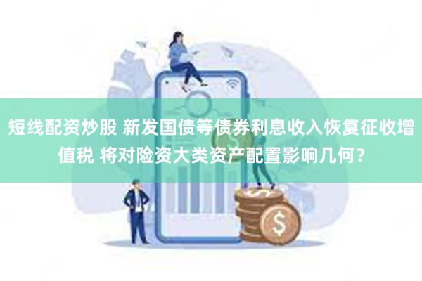 短线配资炒股 新发国债等债券利息收入恢复征收增值税 将对险资大类资产配置影响几何?