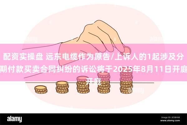 配资实操盘 远东电缆作为原告/上诉人的1起涉及分期付款买卖合同纠纷的诉讼将于2025年8月11日开庭