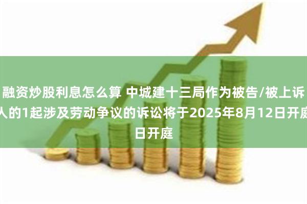 融资炒股利息怎么算 中城建十三局作为被告/被上诉人的1起涉及劳动争议的诉讼将于2025年8月12日开庭