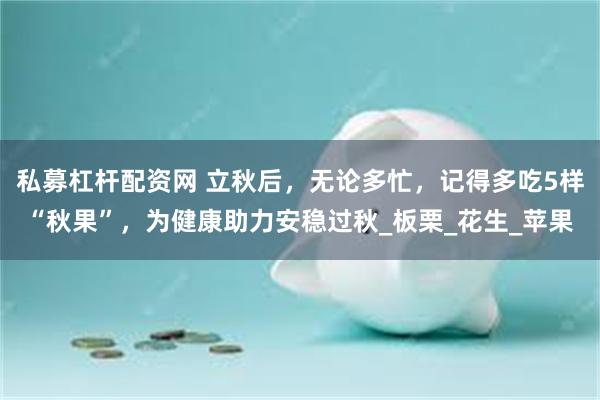 私募杠杆配资网 立秋后,无论多忙,记得多吃5样“秋果”,为健康助力安稳过秋_板栗_花生_苹果