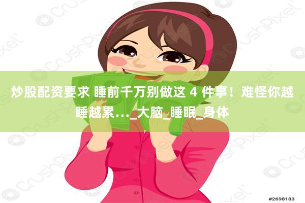 炒股配资要求 睡前千万别做这 4 件事!难怪你越睡越累…_大脑_睡眠_身体