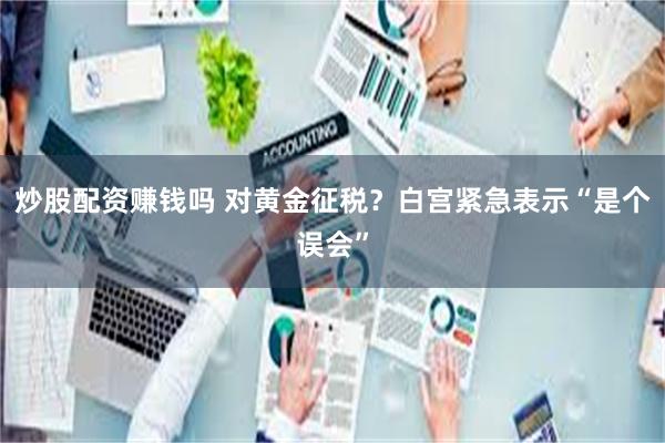 炒股配资赚钱吗 对黄金征税？白宫紧急表示“是个误会”