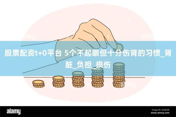 股票配资t+0平台 5个不起眼但十分伤肾的习惯_肾脏_负担_损伤