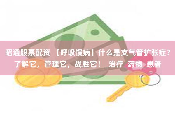 昭通股票配资 【呼吸慢病】什么是支气管扩张症？了解它，管理它，战胜它！_治疗_药物_患者