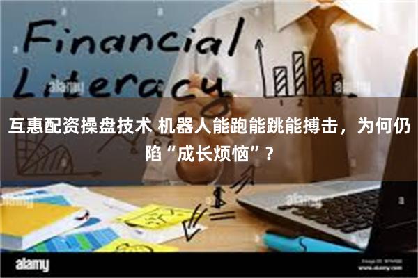 互惠配资操盘技术 机器人能跑能跳能搏击，为何仍陷“成长烦恼”？