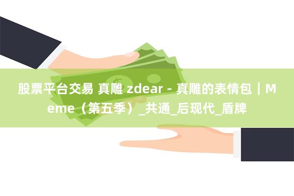 股票平台交易 真雕 zdear - 真雕的表情包|Meme(第五季)_共通_后现代_盾牌