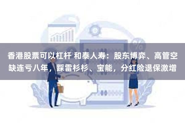 香港股票可以杠杆 和泰人寿：股东博弈、高管空缺连亏八年，踩雷杉杉、宝能，分红险退保激增