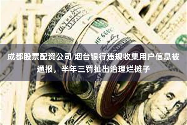 成都股票配资公司 烟台银行违规收集用户信息被通报，半年三罚扯出治理烂摊子